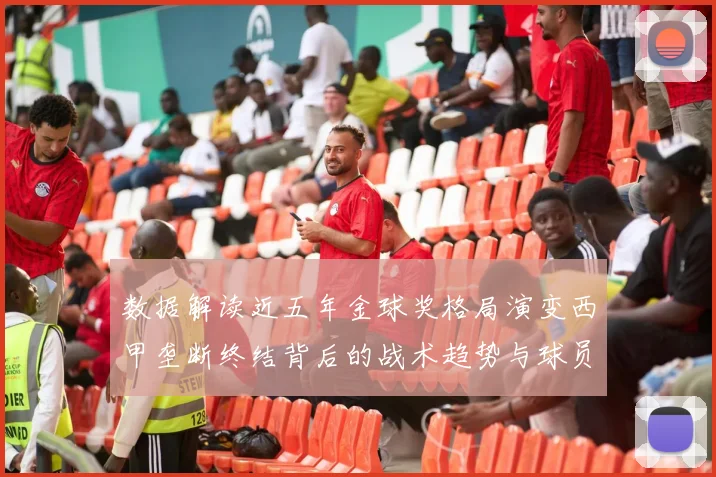 数据解读近五年金球奖格局演变西甲垄断终结背后的战术趋势与球员流动分析