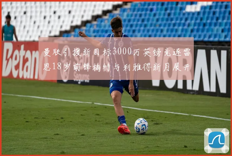 曼联引援新目标3000万英镑竞逐雷恩18岁前锋梅特与利雅得新月展开争夺战